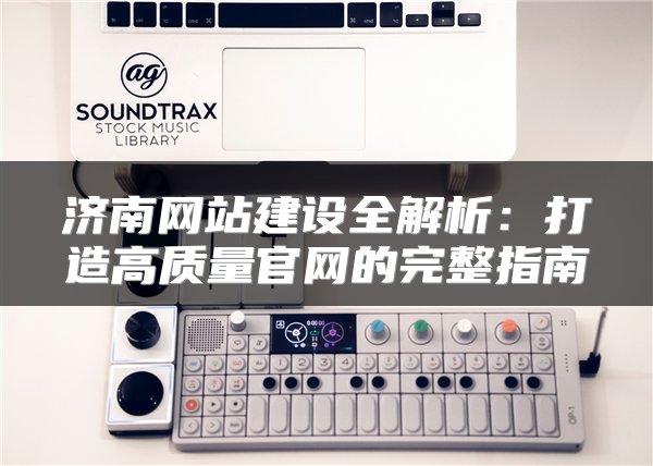 济南网站建设全解析：打造高质量官网的完整指南