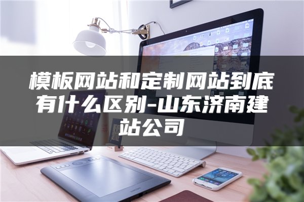 模板网站和定制网站到底有什么区别-山东济南建站公司