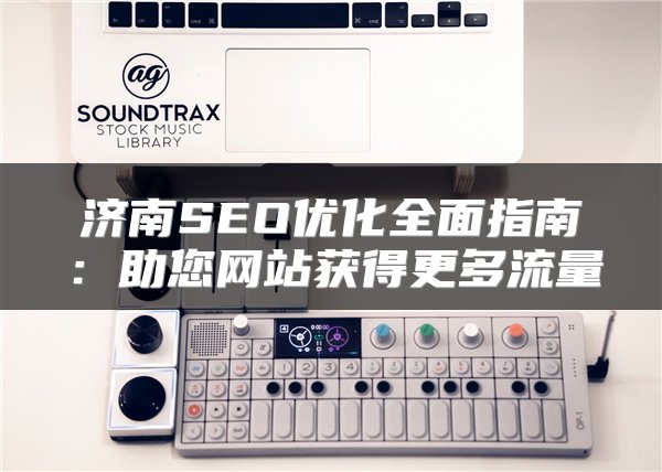 济南SEO优化全面指南：助您网站获得更多流量