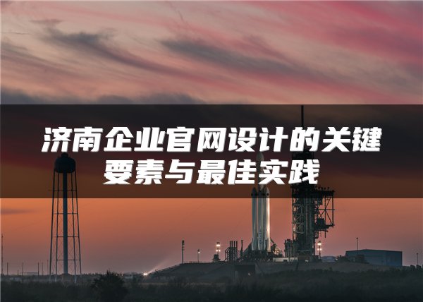 济南企业官网设计的关键要素与最佳实践