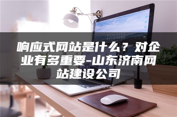 响应式网站是什么?对企业有多重要-山东济南网站建设公司