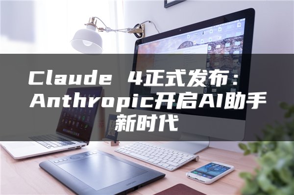Claude 4正式发布: Anthropic开启AI助手新时代