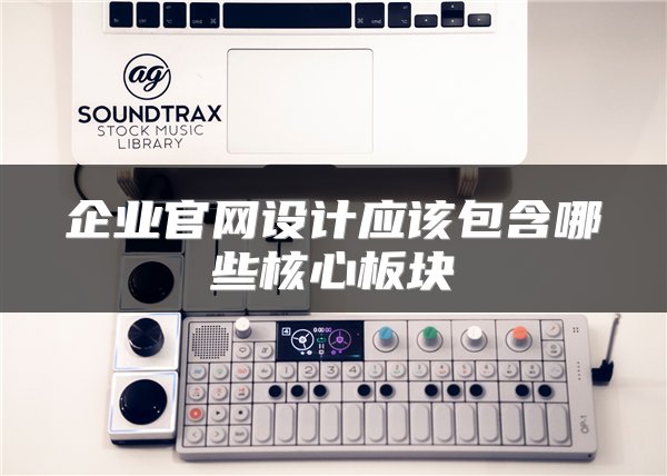 企业官网设计应该包含哪些核心板块