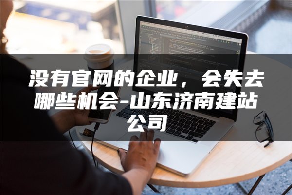 没有官网的企业，会失去哪些机会-山东济南建站公司