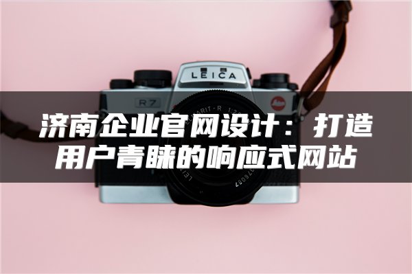 济南企业官网设计：打造用户青睐的响应式网站