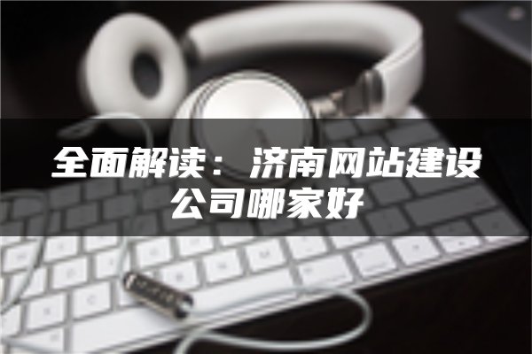 全面解读：济南网站建设公司哪家好