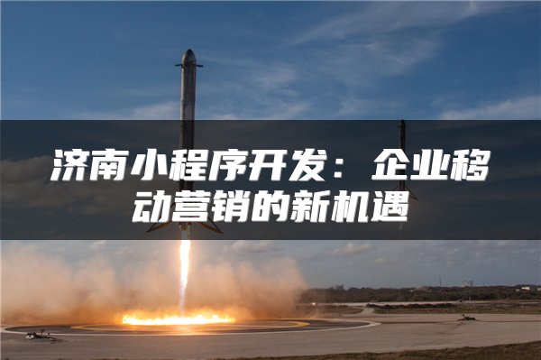 济南小程序开发：企业移动营销的新机遇