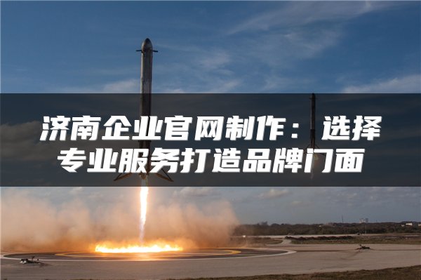 济南企业官网制作：选择专业服务打造品牌门面