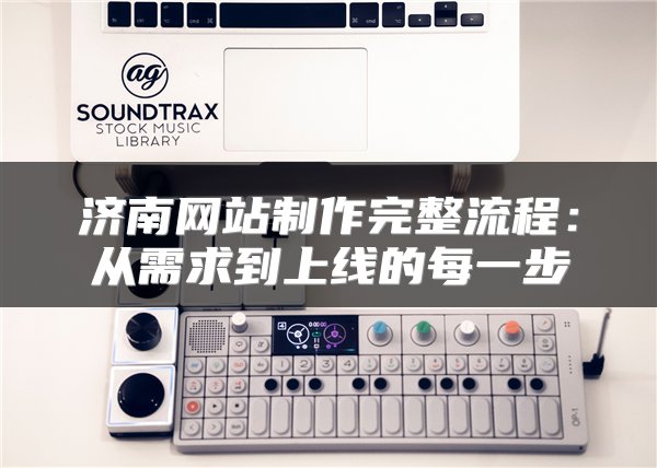 济南网站制作完整流程：从需求到上线的每一步