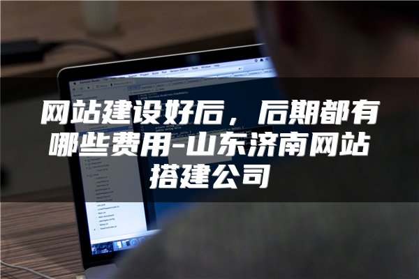 网站建设好后，后期都有哪些费用-山东济南网站搭建公司