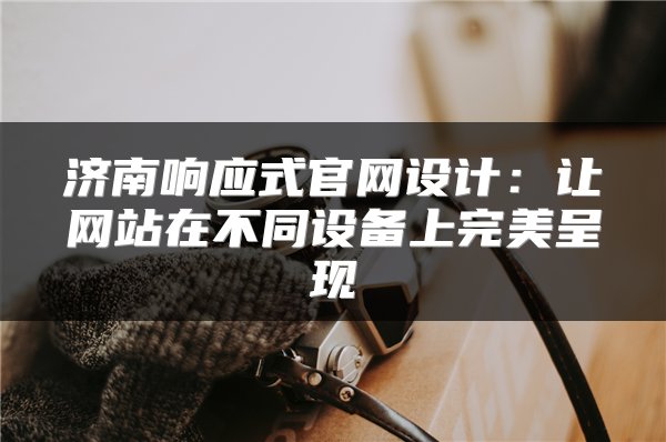 济南响应式官网设计：让网站在不同设备上完美呈现