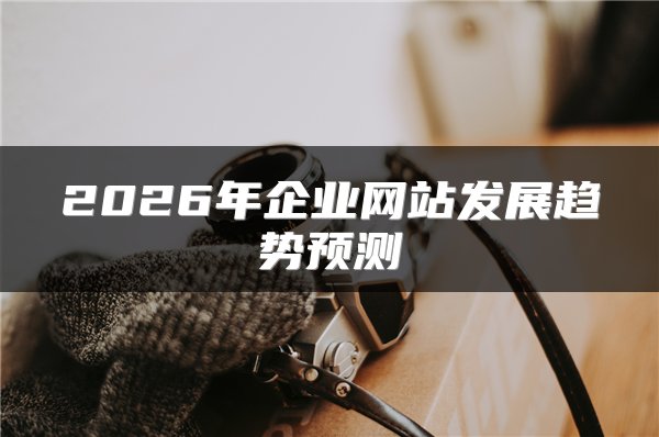 2026年企业网站发展趋势预测