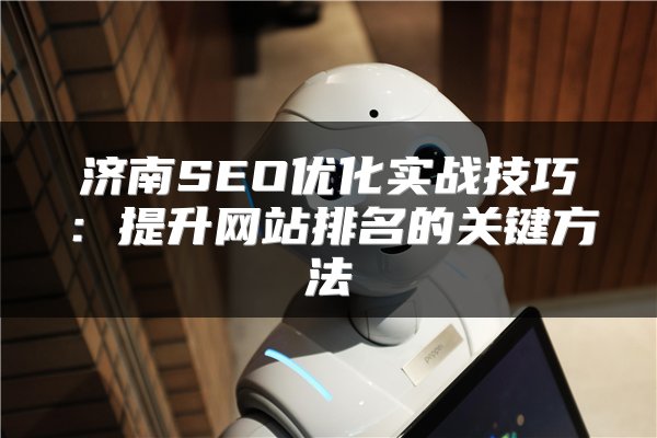 济南SEO优化实战技巧：提升网站排名的关键方法