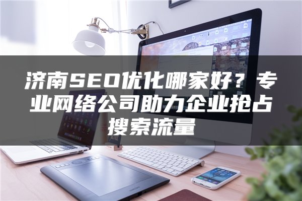 济南SEO优化哪家好？专业网络公司助力企业抢占搜索流量