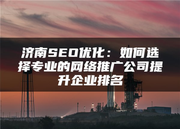 济南SEO优化：如何选择专业的网络推广公司提升企业排名