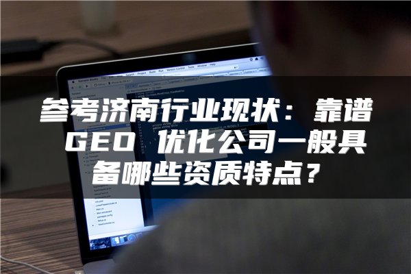 参考济南行业现状:靠谱 GEO 优化公司一般具备哪些资质特点?